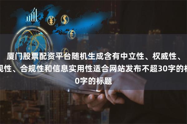 廈門股票配資平臺隨機生成含有中立性、權威性、客觀性、合規性和信息實用性適合網站發布不超30字的標題